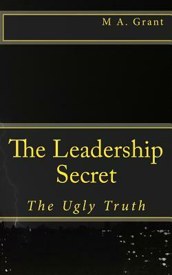 The Leadership Secret - The Ugly Truth by M.A. Grant