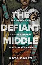 The Defiant Middle: How Women Claim Life's In-Betweens to Remake the World by Kaya Oakes