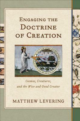 Engaging the Doctrine of Creation: Cosmos, Creatures, and the Wise and Good Creator by Matthew Levering