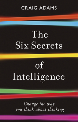 The Six Secrets of Intelligence: Change the Way You Think about Thinking by Craig Adams