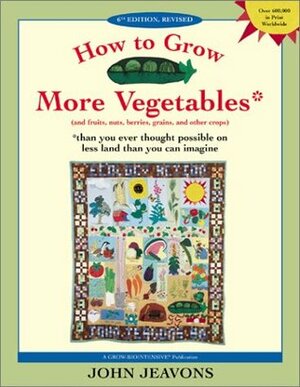 How to Grow More Vegetables Than You Ever Thought Possible on Less Land Than You Can Imagine by John Jeavons