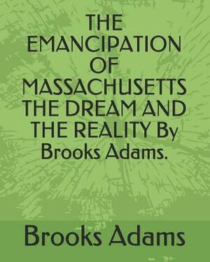 The Emancipation of Massachusetts the Dream and the Reality by Brooks Adams. by Brooks Adams