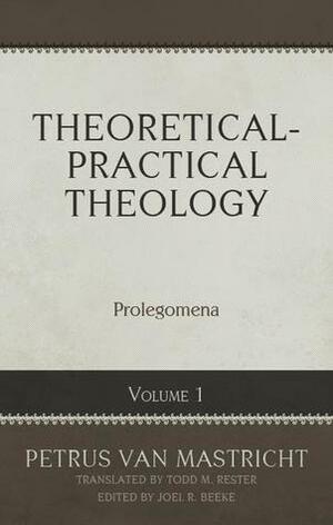 Theoretical and Practical Theology Volume 1: Prolegomena by Petrus Van Mastricht