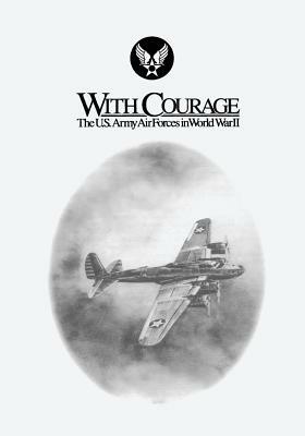 With Courage: The U.S. Army Air Forces in World War II by George M. Watson, Bernard C. Nalty, John F. Shiner