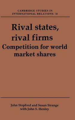 Rival States, Rival Firms: Competition for World Market Shares by Susan Strange, John M. Stopford, John S. Henley
