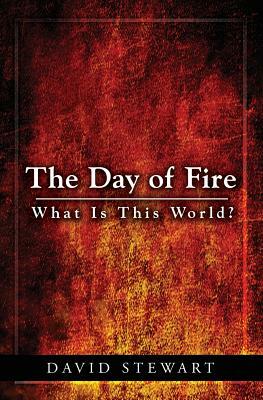 The Day of Fire: What Is This World? by David Stewart