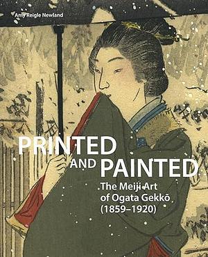 Printed and Painted: The Meiji Art of Ogata Gekkō by Amy Reigle Newland