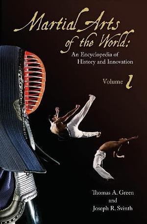 Martial Arts of the World: An Encyclopedia of History and Innovation [2 Volumes] by Thomas A. Green, Joseph R. Svinth