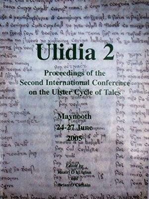 Ulidia 2: Proceedings of the Second International Conference on the Ulster Cycle of Tales, National University of Ireland, Maynooth, 24-27 June 2005 by Ruairí Ó hUiginn, Brian Ó Catháin