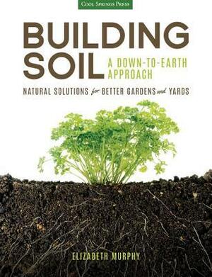 Building Soil: A Down-to-Earth Approach: Natural Solutions for Better Gardens & Yards by Elizabeth Murphy