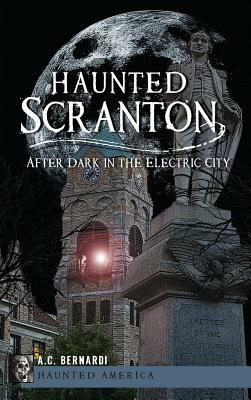 Haunted Scranton: After Dark in the Electric City by A. C. Bernardi