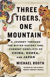 Three Tigers, One Mountain: A Journey Through the Bitter History and Current Conflicts of China, Korea, and Japan by Michael Booth