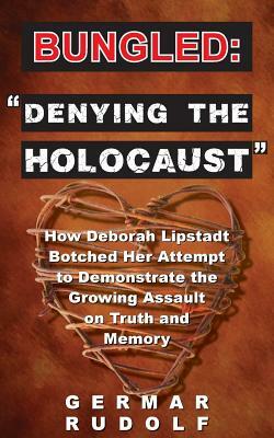 Bungled: "Denying the Holocaust" How Deborah Lipstadt Botched Her Attempt to Demonstrate the Growing Assault on Truth and Memor by Germar Rudolf