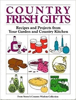 Country Fresh Gifts: Recipes and Projects from Your Garden and Country Kitchen: From Storey's Country Wisdom Collection by Storey Publishing