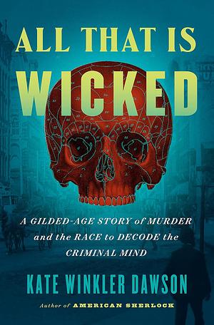 All That Is Wicked: A Gilded-Age Story of Murder and the Race to Decode the Criminal Mind by Kate Winkler Dawson