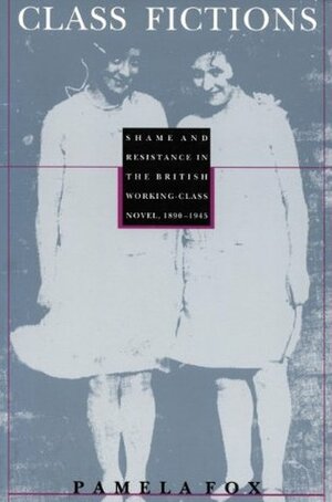 Class Fictions: Shame and Resistance in the British Working Class Novel, 1890-1945 by Pamela Fox