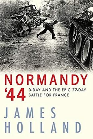 Normandy ‘44: D-Day and the Battle for France by James Holland