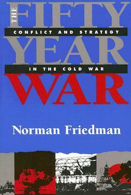 The Fifty-Year War: Conflict and Strategy in the Cold War by Norman Friedman