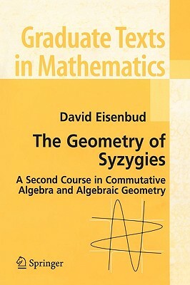 The Geometry of Syzygies: A Second Course in Algebraic Geometry and Commutative Algebra by David Eisenbud