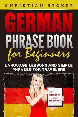 German Phrase Book for Beginners: Language Lessons and Simple Phrases for Travelers by Christian Becker