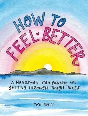 How to Feel Better: A Hands-On Companion for Getting Through Tough Times by Tori Press