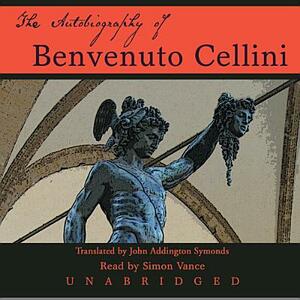 The Autobiography of Benvenuto Cellini by Benvenuto Cellini