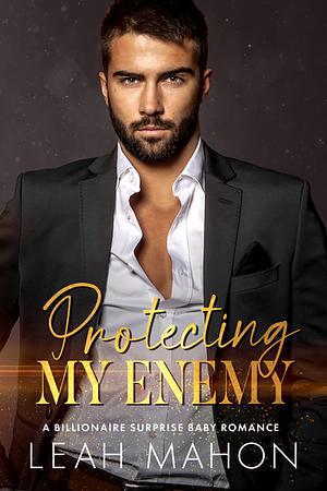 Protecting My Enemy: A Billionaire Secret Baby Romance  by Leah Mahon
