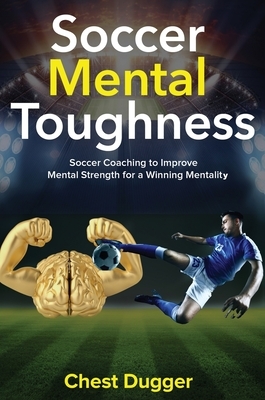 Soccer Mental Toughness: Soccer Coaching to Improve Mental Strength for a Winning Mentality by Chest Dugger