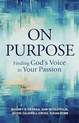 On Purpose: Finding God's Voice in Your Passion by Jevon Caldwell-Gross, Susan Robb, Magrey Devega, Sam McGlothlin