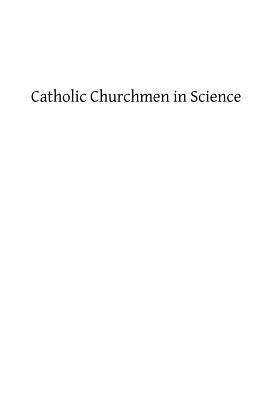 Catholic Churchmen in Science: Sketches of the Lives of Catholic Ecclesiastics Who Were Among the Great Founders in Science by James J. Walsh