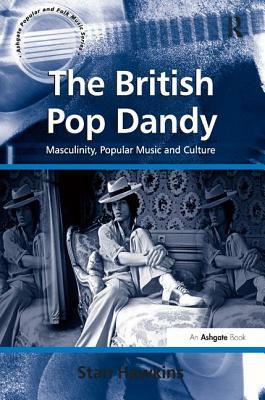 The British Pop Dandy: Masculinity, Popular Music and Culture by Stan Hawkins