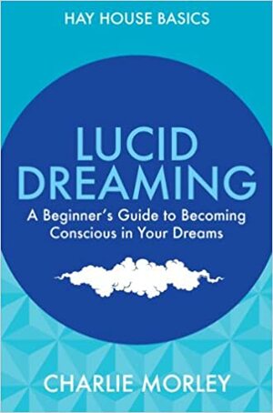 Lucid Dreaming: A Beginner's Guide to Becoming Conscious in Your Dreams by Charlie Morley