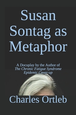 Susan Sontag as Metaphor: A Docuplay by the Author of The Chronic Fatigue Syndrome Epidemic Cover-up by Charles Ortleb