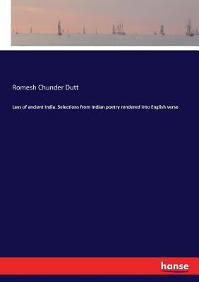 Lays of Ancient India: Selections from Indian Poetry Rendered Into English Verse by Romesh Chunder Dutt