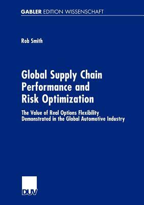 Global Supply Chain Performance and Risk Optimization: The Value of Real Options Flexibility Demonstrated in the Global Automotive Industry by Rob Smith