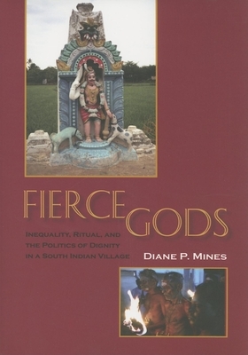 Fierce Gods: Inequality, Ritual, and the Politics of Dignity in a South Indian Village by Diane P. Mines