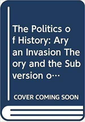 The Politics Of History: Aryan Invasion Theory And The Subversion Of Scholarship by Navaratna Srinivasa Rajaram