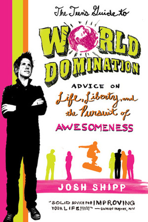 The Teen's Guide to World Domination: Advice on Life, Liberty, and the Pursuit of Awesomeness by Josh Shipp