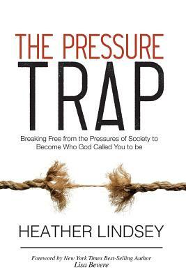 The Pressure Trap: Breaking Free from the Pressures of Society to Become Who God Called You to Be by Heather Lindsey