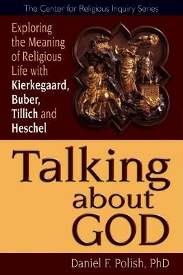 Talking about God: Exploring the Meaning of Religious Life with Kierkegaard, Buber, Tillich and Heschel by Daniel F. Polish