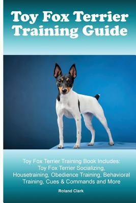 Toy Fox Terrier Training Guide. Toy Fox Terrier Training Book Includes: Toy Fox Terrier Socializing, Housetraining, Obedience Training, Behavioral Tra by Roland Clark