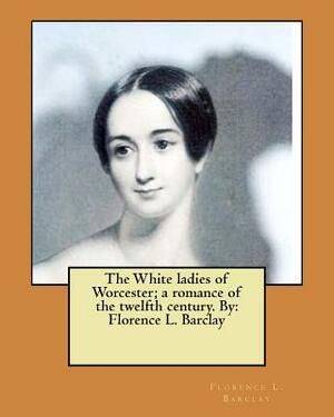 The White ladies of Worcester; a romance of the twelfth century. By: Florence L. Barclay by Florence L. Barclay