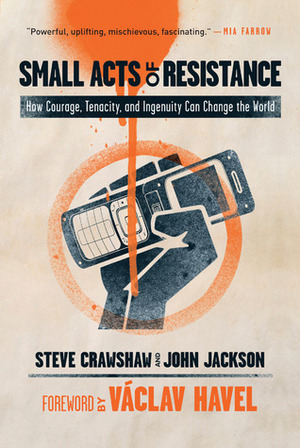 Small Acts of Resistance: How Courage, Tenacity, and Ingenuity Can Change the World by John Jackson, Václav Havel, Steve Crawshaw