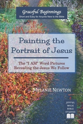 Painting the Portrait of Jesus: The "I Am" Word Pictures Revealing the Jesus We Follow by Melanie Newton