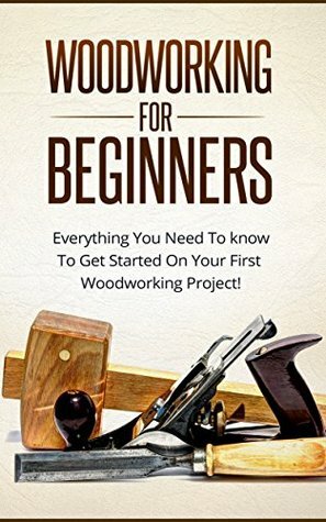 Woodworking For Beginners - Everything You Need To Know To Get Started On Your First Woodworking Project! (Home Improvement, DIY) by Paul Baker