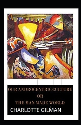 Our Androcentric Culture Or The Man-Made World Illustrated by Charlotte Gilman