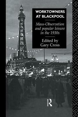 Worktowners at Blackpool: Mass-Observation and Popular Leisure in the 1930s by Gary Cross