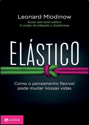 Elástico: Como o pensamento flexível pode mudar nossas vidas by Leonard Mlodinow