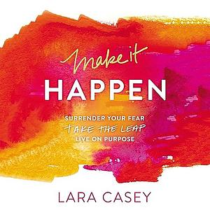 Make It Happen: Surrender Your Fear. Take the Leap. Live on Purpose. by Lara Casey
