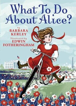 What To Do About Alice?: How Alice Roosevelt Broke the Rules, Charmed the World, and Drove Her Father Teddy Crazy! by Edwin Fotheringham, Barbara Kerley